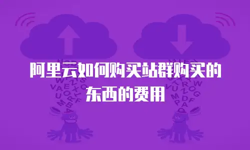 阿里云如何购买站群购买的东西的费用