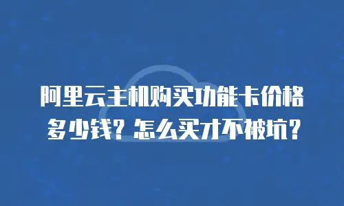 阿里云主机购买功能卡价格多少钱？怎么买才不被坑？