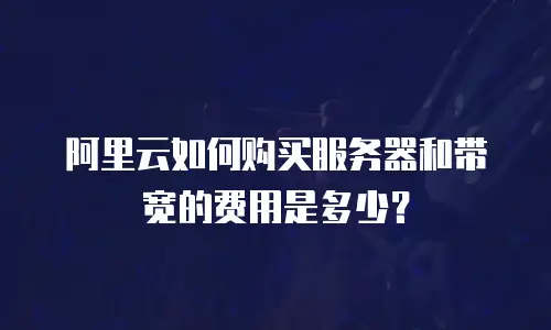 阿里云如何购买服务器和带宽的费用是多少？