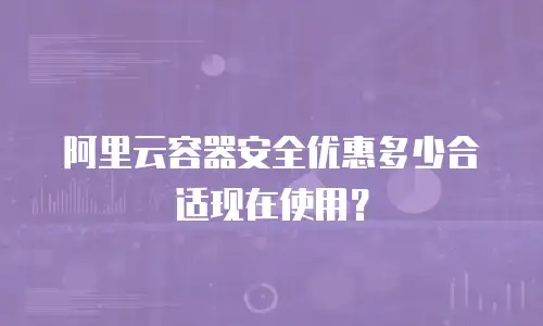 阿里云容器安全优惠多少合适现在使用？