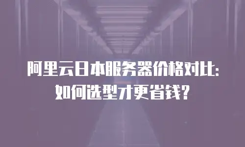 阿里云日本服务器价格对比：如何选型才更省钱？