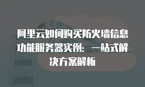 阿里云如何购买防火墙信息功能服务器实例：一站式解决方案解析