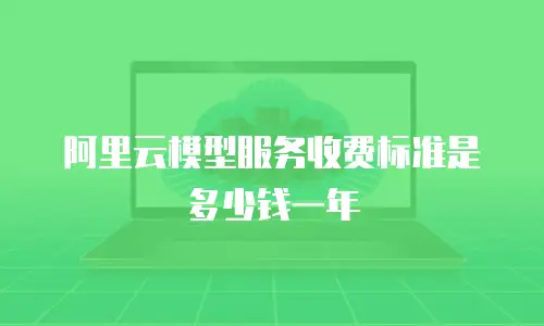 阿里云模型服务收费标准是多少钱一年