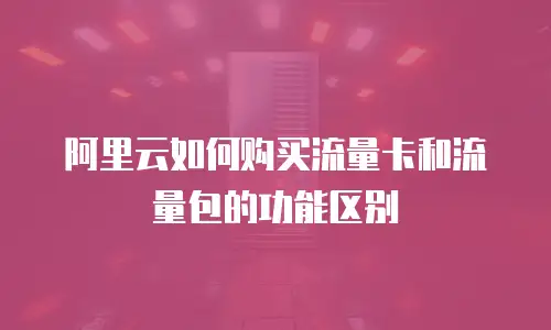 阿里云如何购买流量卡和流量包的功能区别