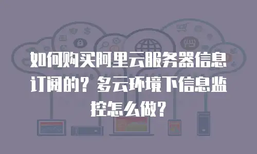 如何购买阿里云服务器信息订阅的？多云环境下信息监控怎么做？