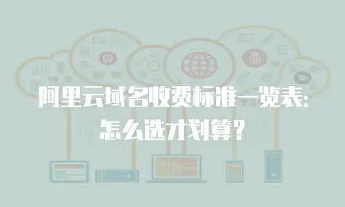 阿里云域名收费标准一览表：怎么选才划算？