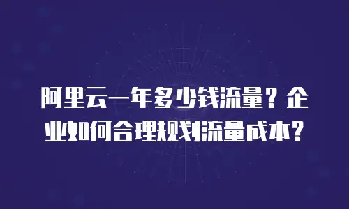 阿里云一年多少钱流量？企业如何合理规划流量成本？