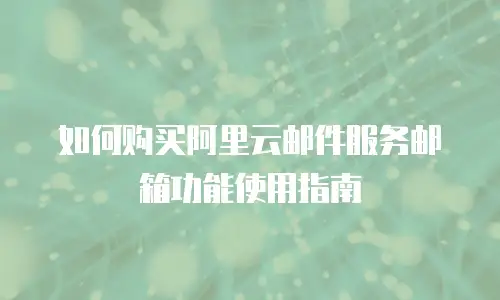 如何购买阿里云邮件服务邮箱功能使用指南