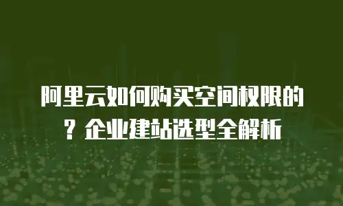 阿里云如何购买空间权限的？企业建站选型全解析