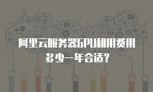 阿里云服务器GPU租用费用多少一年合适？