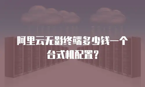 阿里云无影终端多少钱一个台式机配置？