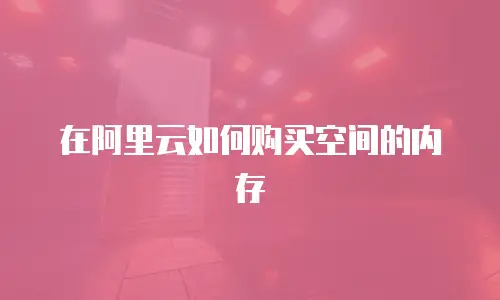 在阿里云如何购买空间的内存