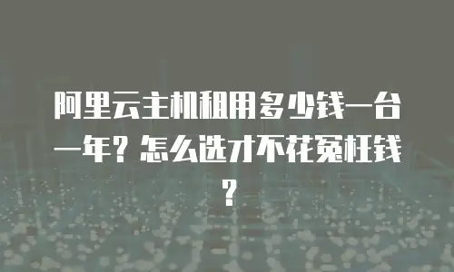 阿里云主机租用多少钱一台一年？怎么选才不花冤枉钱？