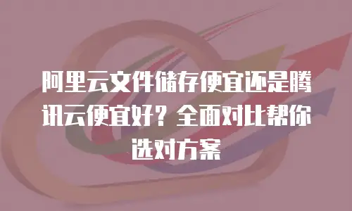 阿里云文件储存便宜还是腾讯云便宜好？全面对比帮你选对方案