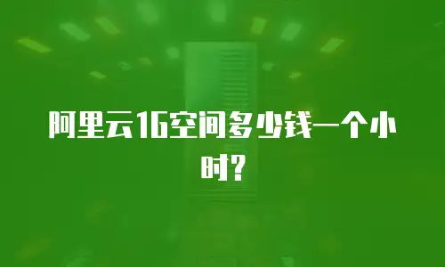 阿里云1G空间多少钱一个小时？