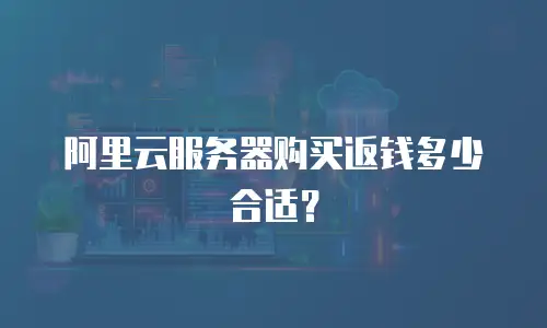 阿里云服务器购买返钱多少合适？