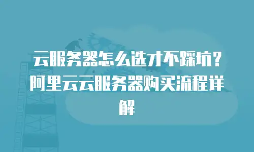 云服务器怎么选才不踩坑？阿里云云服务器购买流程详解