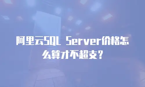 阿里云SQL Server价格怎么算才不超支？