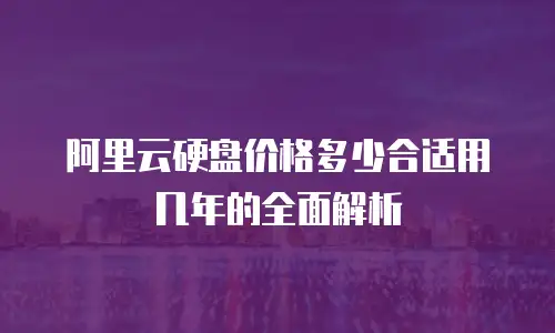 阿里云硬盘价格多少合适用几年的全面解析