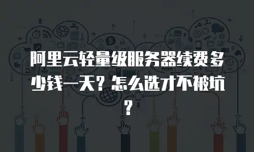 阿里云轻量级服务器续费多少钱一天？怎么选才不被坑？