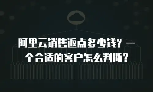 阿里云销售返点多少钱？一个合适的客户怎么判断？