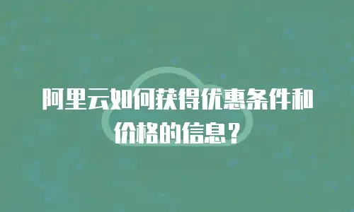 阿里云如何获得优惠条件和价格的信息？