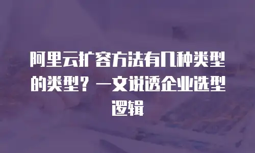 阿里云扩容方法有几种类型的类型？一文说透企业选型逻辑