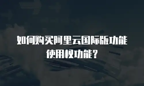 如何购买阿里云国际版功能使用权功能？