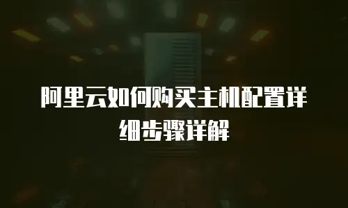 阿里云如何购买主机配置详细步骤详解
