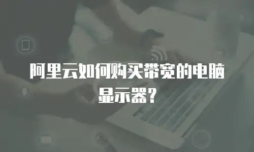 阿里云如何购买带宽的电脑显示器？