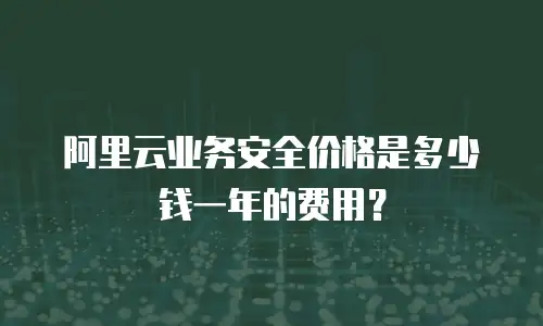 阿里云业务安全价格是多少钱一年的费用？
