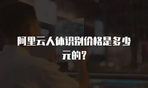 阿里云人体识别价格是多少元的？