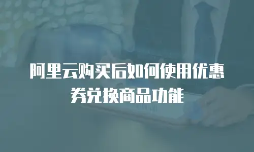 阿里云购买后如何使用优惠券兑换商品功能
