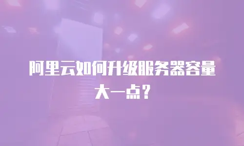 阿里云如何升级服务器容量大一点？