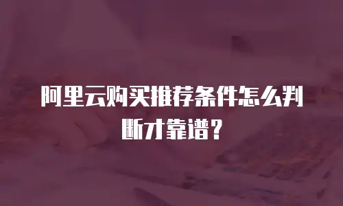 阿里云购买推荐条件怎么判断才靠谱？