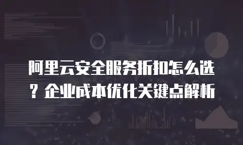 阿里云安全服务折扣怎么选？企业成本优化关键点解析