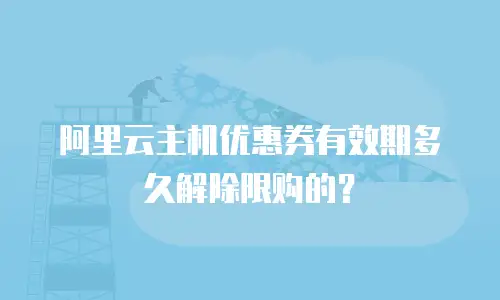 阿里云主机优惠券有效期多久解除限购的？