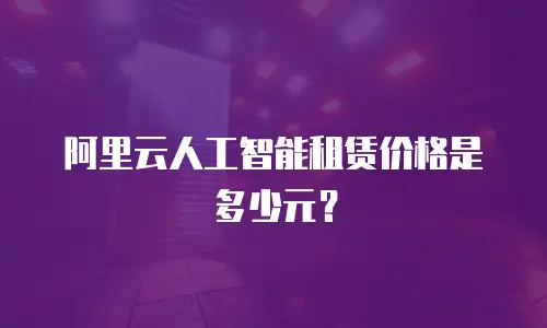 阿里云人工智能租赁价格是多少元？