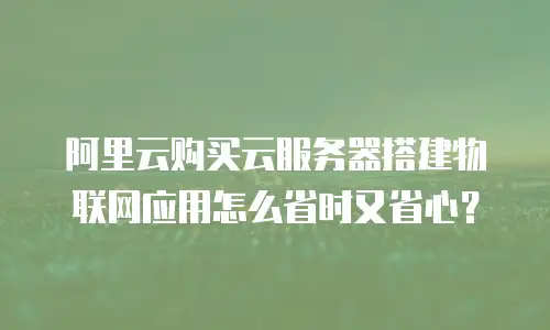 阿里云购买云服务器搭建物联网应用怎么省时又省心？