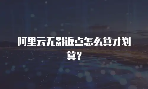 阿里云无影返点怎么算才划算？