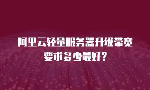 阿里云轻量服务器升级带宽要求多少最好？