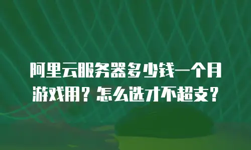 阿里云服务器多少钱一个月游戏用？怎么选才不超支？
