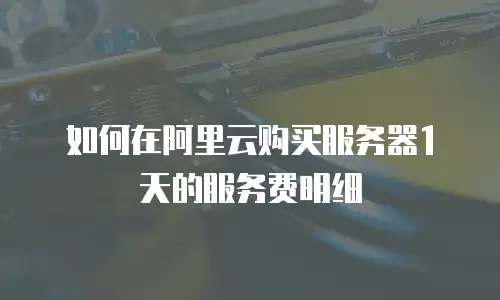 如何在阿里云购买服务器1天的服务费明细