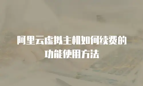 阿里云虚拟主机如何续费的功能使用方法