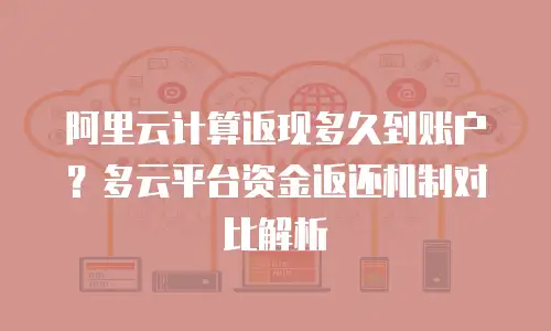 阿里云计算返现多久到账户？多云平台资金返还机制对比解析