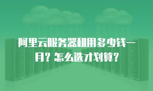 阿里云服务器租用多少钱一月？怎么选才划算？