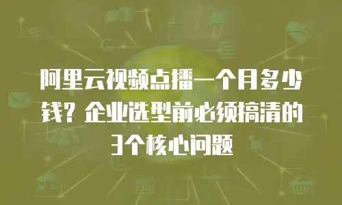 阿里云视频点播一个月多少钱？企业选型前必须搞清的3个核心问题