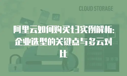 阿里云如何购买t3实例解析：企业选型的关键点与多云对比