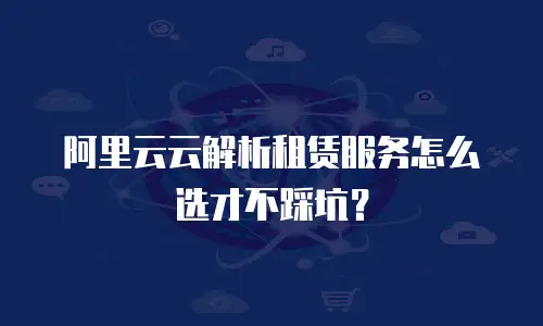 阿里云云解析租赁服务怎么选才不踩坑？