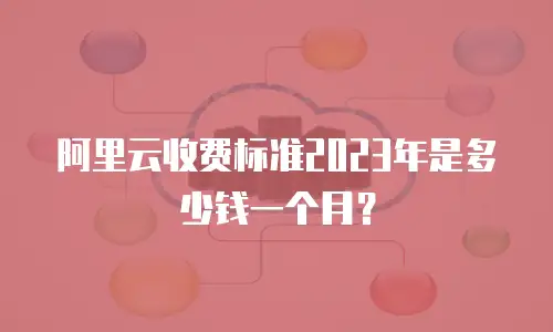 阿里云收费标准2023年是多少钱一个月？